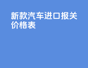 新款汽车进口报关价格表