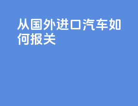 从国外进口汽车如何报关