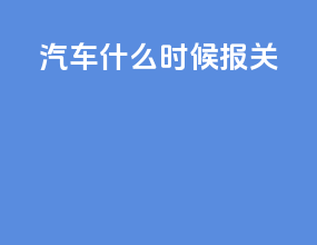汽车什么时候报关