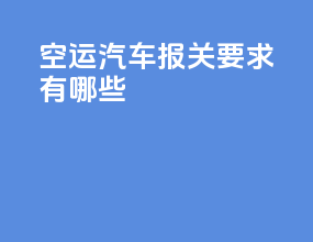 空运汽车报关要求有哪些