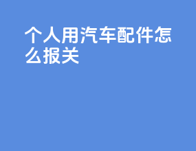 个人用汽车配件怎么报关