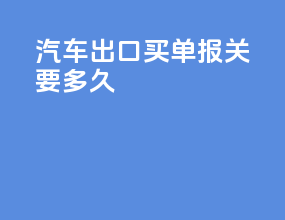 汽车出口买单报关要多久