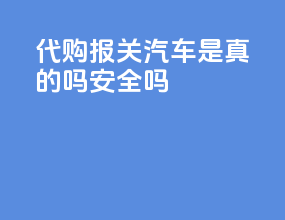 代购报关汽车是真的吗安全吗