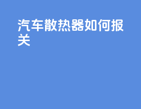 汽车散热器如何报关
