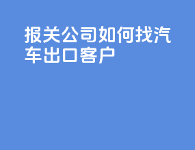 报关公司如何找汽车出口客户