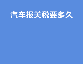 汽车报关税要多久
