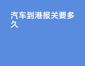 汽车到港报关要多久