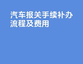 汽车报关手续补办流程及费用