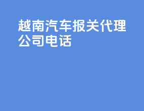 越南汽车报关代理公司电话