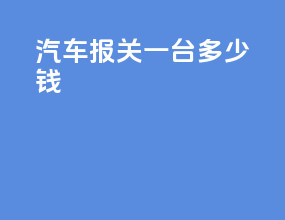 汽车报关一台多少钱