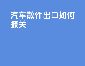 汽车散件出口如何报关