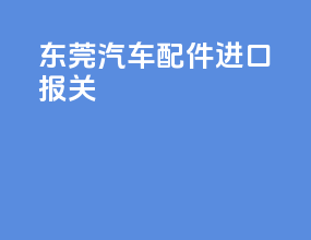 东莞汽车配件进口报关