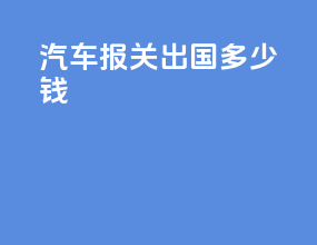 汽车报关出国多少钱