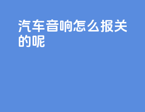 汽车音响怎么报关的呢