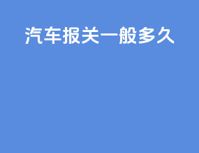 汽车报关一般多久
