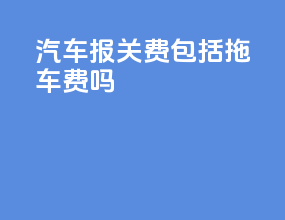汽车报关费包括拖车费吗