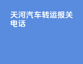 天河汽车转运报关电话