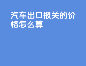 汽车出口报关的价格怎么算