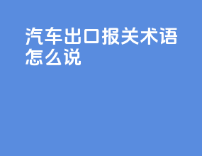 汽车出口报关术语怎么说