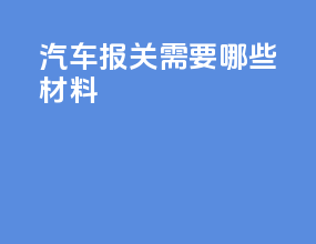 汽车报关需要哪些材料