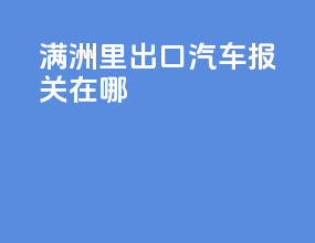 满洲里出口汽车报关在哪