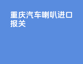 重庆汽车喇叭进口报关