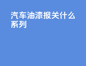 汽车油漆报关什么系列