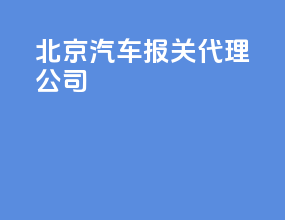 北京汽车报关代理公司