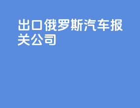 出口俄罗斯汽车报关公司