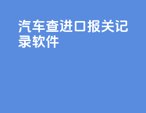 汽车查进口报关记录软件