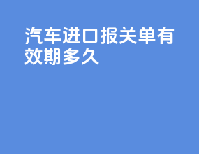 汽车进口报关单有效期多久