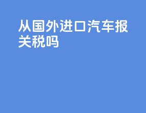 从国外进口汽车报关税吗