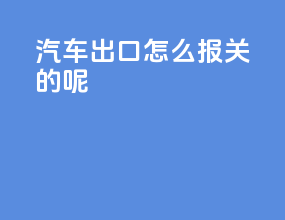 汽车出口怎么报关的呢