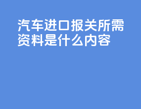 汽车进口报关所需资料是什么内容