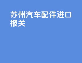 苏州汽车配件进口报关