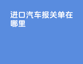 进口汽车报关单在哪里