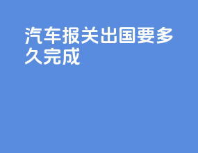 汽车报关出国要多久完成