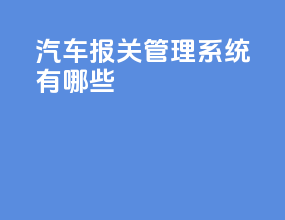 汽车报关管理系统有哪些