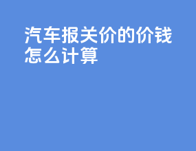 汽车报关价的价钱怎么计算