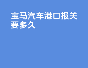 宝马汽车港口报关要多久