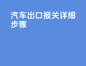 汽车出口报关详细步骤