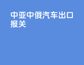 中亚中俄汽车出口报关