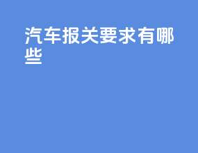 汽车报关要求有哪些
