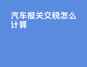 汽车报关交税怎么计算