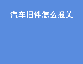 汽车旧件怎么报关
