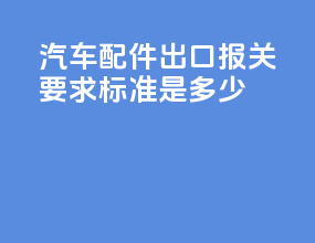 汽车配件出口报关要求标准是多少