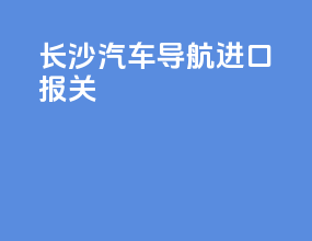 长沙汽车导航进口报关