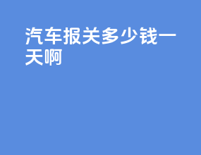 汽车报关多少钱一天啊