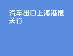 汽车出口上海港报关行