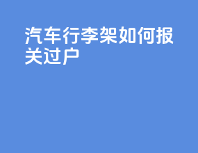 汽车行李架如何报关过户